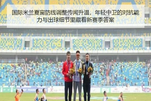 国际米兰夏窗防线调整传闻升温，年轻中卫的对抗能力与出球细节里藏着新赛季答案