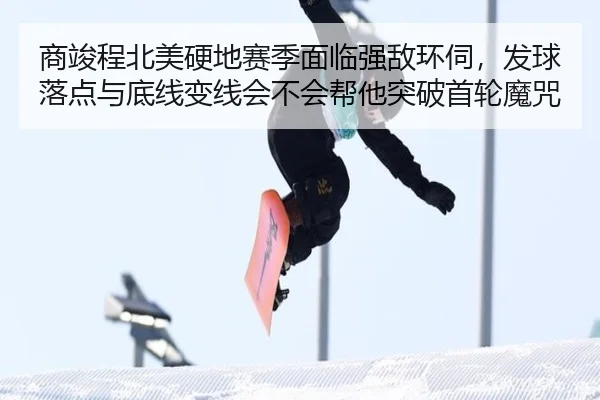 商竣程北美硬地赛季面临强敌环伺，发球落点与底线变线会不会帮他突破首轮魔咒